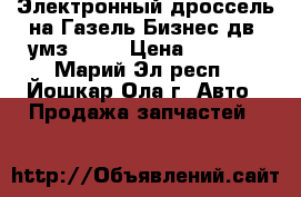 Электронный дроссель на Газель Бизнес дв. умз 4216 › Цена ­ 4 000 - Марий Эл респ., Йошкар-Ола г. Авто » Продажа запчастей   